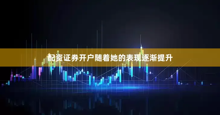 配资证券开户随着她的表现逐渐提升