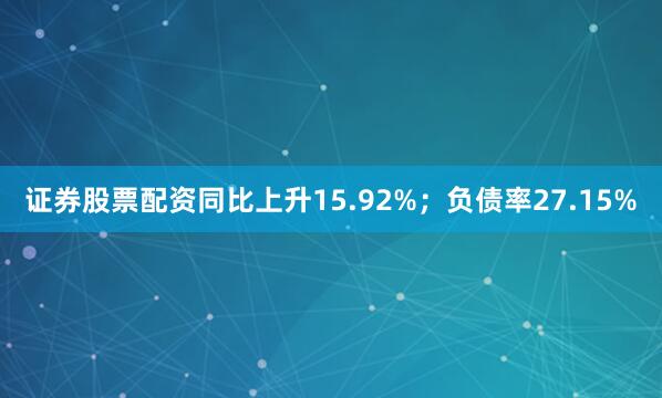证券股票配资同比上升15.92%；负债率27.15%