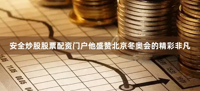 安全炒股股票配资门户他盛赞北京冬奥会的精彩非凡