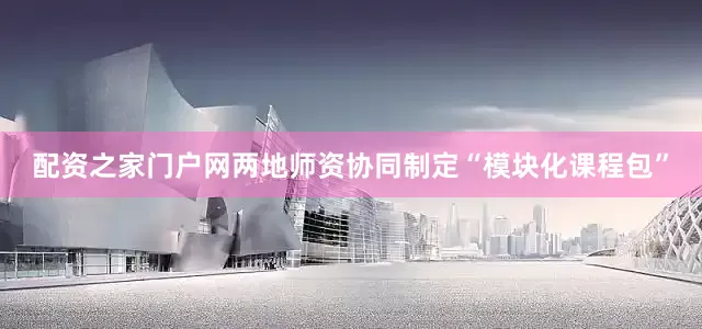 配资之家门户网两地师资协同制定“模块化课程包”