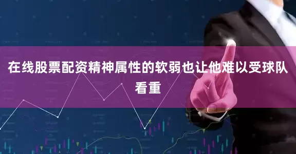 在线股票配资精神属性的软弱也让他难以受球队看重