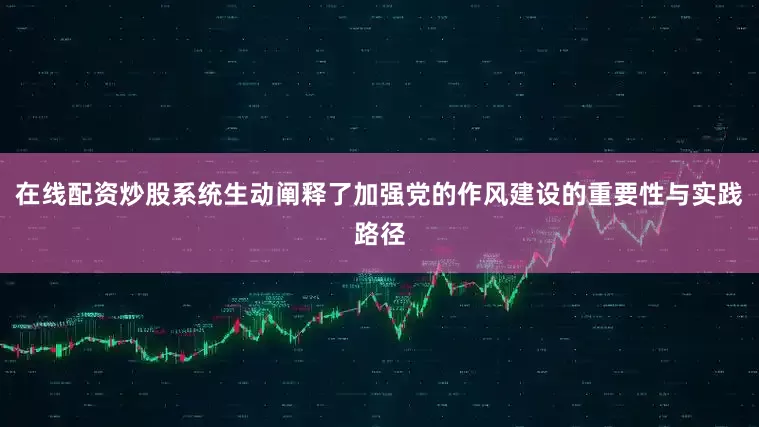 在线配资炒股系统生动阐释了加强党的作风建设的重要性与实践路径