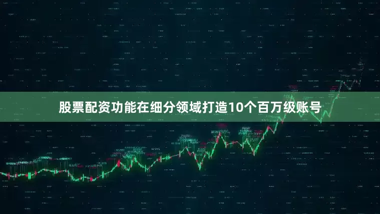 股票配资功能在细分领域打造10个百万级账号