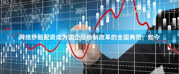 网络炒股配资成为国企股份制改革的全国典范；如今