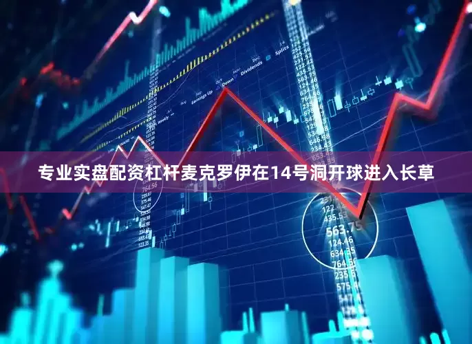 专业实盘配资杠杆　　麦克罗伊在14号洞开球进入长草