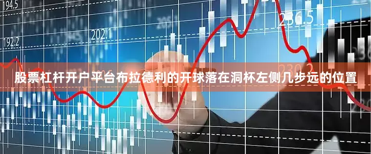 股票杠杆开户平台布拉德利的开球落在洞杯左侧几步远的位置