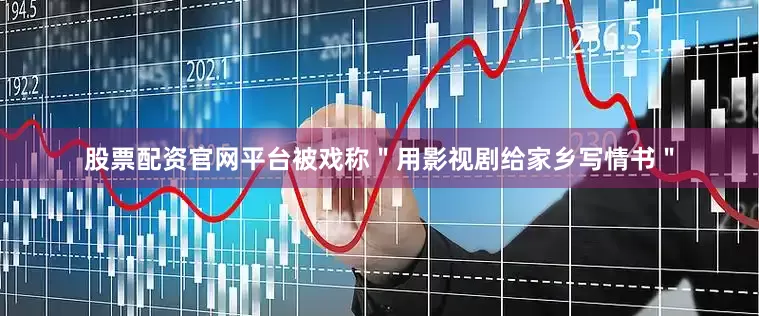 股票配资官网平台被戏称＂用影视剧给家乡写情书＂