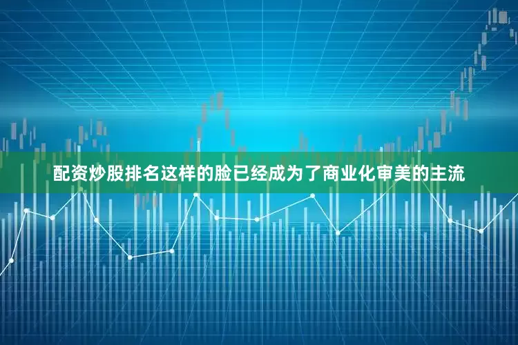 配资炒股排名这样的脸已经成为了商业化审美的主流