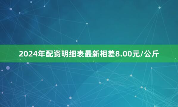 2024年配资明细表最新相差8.00元/公斤