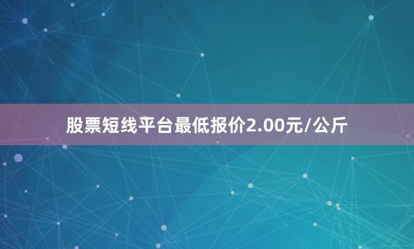 股票短线平台最低报价2.00元/公斤