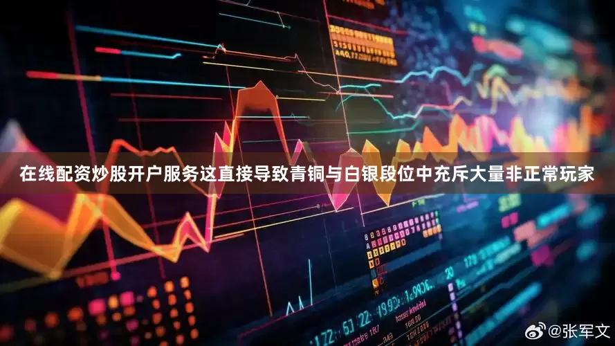 在线配资炒股开户服务这直接导致青铜与白银段位中充斥大量非正常玩家