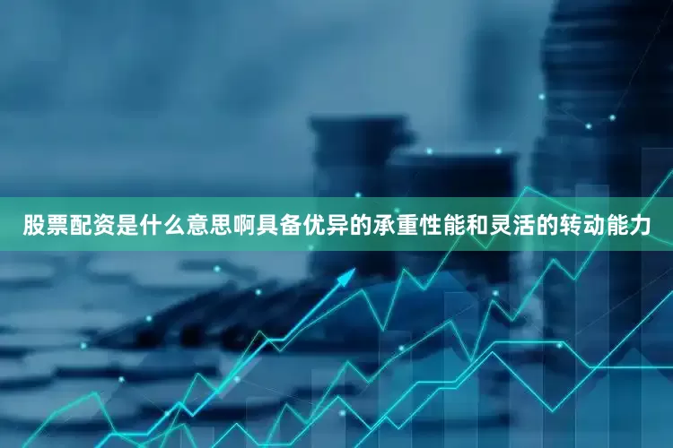 股票配资是什么意思啊具备优异的承重性能和灵活的转动能力