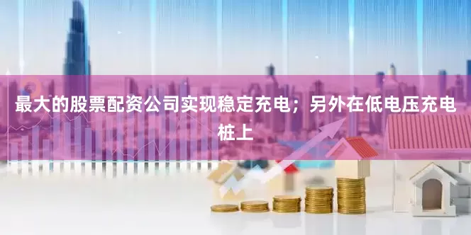 最大的股票配资公司实现稳定充电；另外在低电压充电桩上