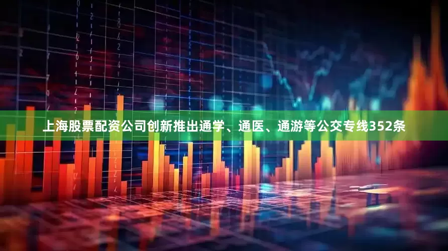 上海股票配资公司创新推出通学、通医、通游等公交专线352条